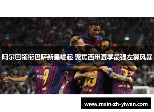 阿尔巴领衔巴萨新星崛起 聚焦西甲赛季最强左翼风暴
