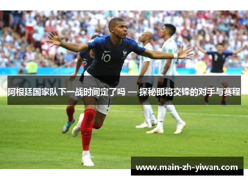 阿根廷国家队下一战时间定了吗 — 探秘即将交锋的对手与赛程