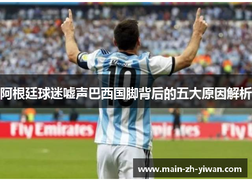 阿根廷球迷嘘声巴西国脚背后的五大原因解析