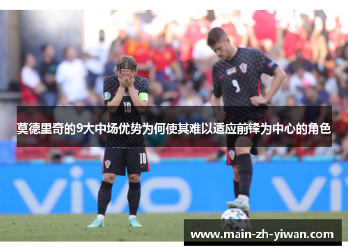 莫德里奇的9大中场优势为何使其难以适应前锋为中心的角色