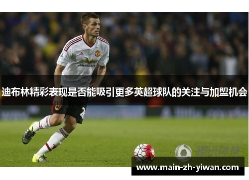 迪布林精彩表现是否能吸引更多英超球队的关注与加盟机会