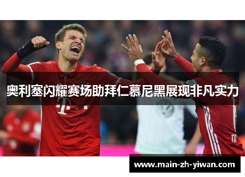 奥利塞闪耀赛场助拜仁慕尼黑展现非凡实力