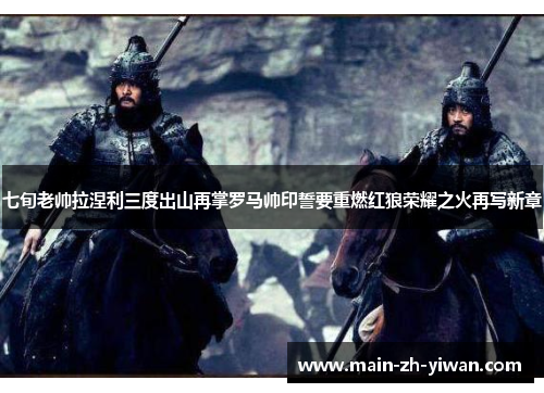 七旬老帅拉涅利三度出山再掌罗马帅印誓要重燃红狼荣耀之火再写新章