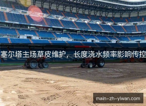 塞尔塔主场草皮维护，长度浇水频率影响传控